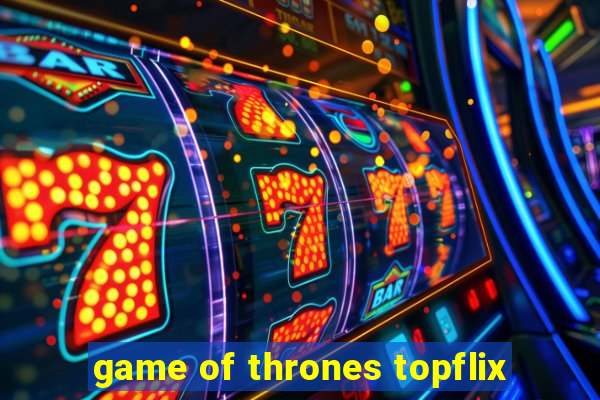 game of thrones topflix